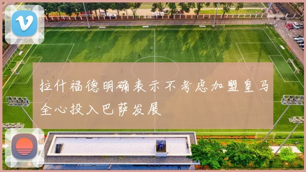 拉什福德明确表示不考虑加盟皇马全心投入巴萨发展