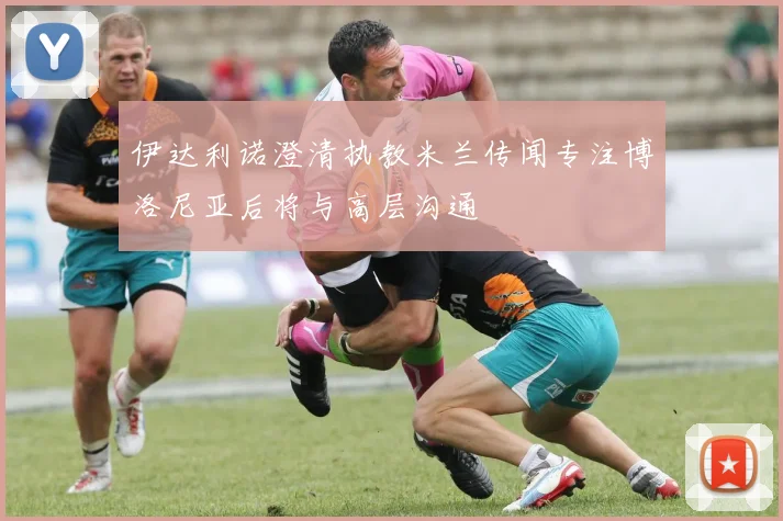 伊达利诺澄清执教米兰传闻专注博洛尼亚后将与高层沟通