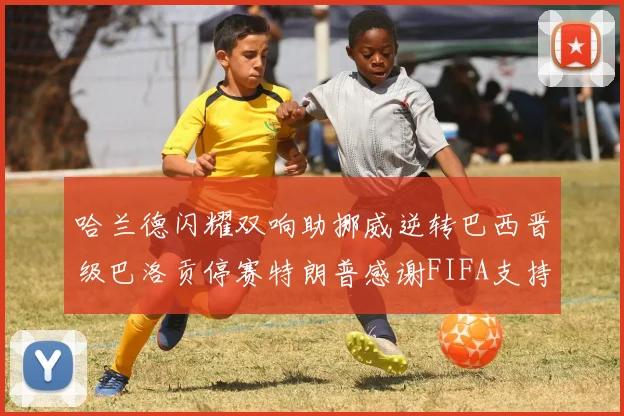哈兰德闪耀双响助挪威逆转巴西晋级巴洛贡停赛特朗普感谢FIFA支持