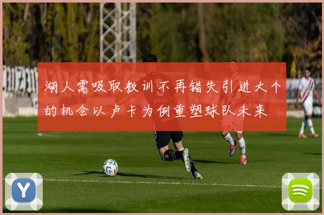 湖人需吸取教训不再错失引进大个的机会以卢卡为例重塑球队未来