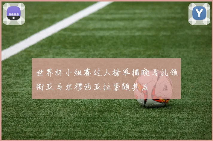 世界杯小组赛过人榜单揭晓马扎领衔亚马尔穆西亚拉紧随其后
