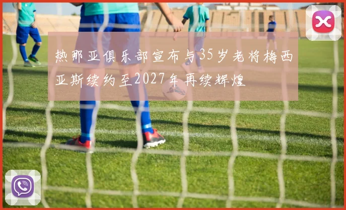 热那亚俱乐部宣布与35岁老将梅西亚斯续约至2027年再续辉煌