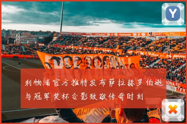 利物浦官方推特发布萨拉赫罗伯逊与冠军奖杯合影致敬传奇时刻