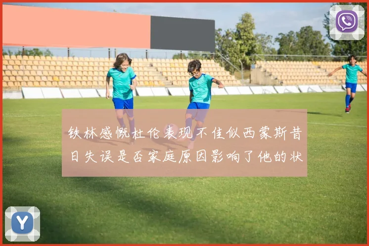 铁林感慨杜伦表现不佳似西蒙斯昔日失误是否家庭原因影响了他的状态